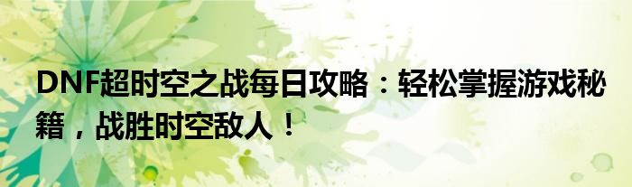 DNF超时空之战每日攻略：轻松掌握游戏秘籍，战胜时空敌人！