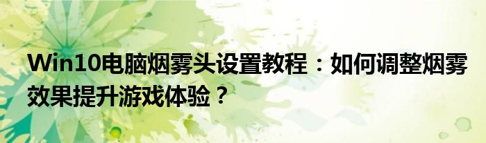 Win10电脑烟雾头设置教程：如何调整烟雾效果提升游戏体验？