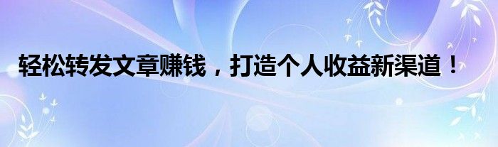 轻松转发文章赚钱，打造个人收益新渠道！