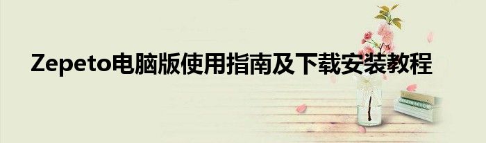 Zepeto电脑版使用指南及下载安装教程