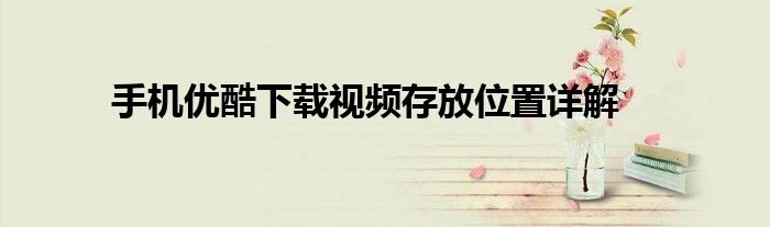 手机优酷下载视频存放位置详解
