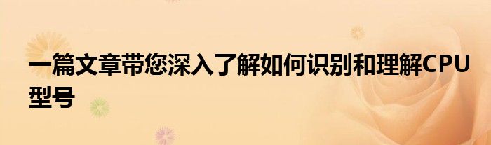 一篇文章带您深入了解如何识别和理解CPU型号