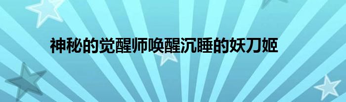 神秘的觉醒师唤醒沉睡的妖刀姬