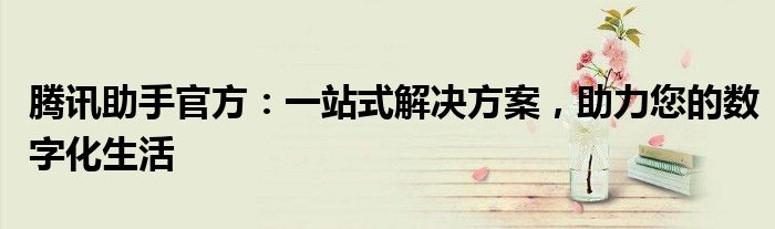 腾讯助手官方：一站式解决方案，助力您的数字化生活