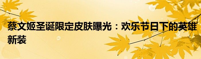 蔡文姬圣诞限定皮肤曝光：欢乐节日下的英雄新装