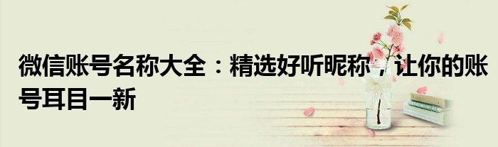 微信账号名称大全：精选好听昵称，让你的账号耳目一新