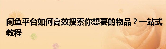 闲鱼平台如何高效搜索你想要的物品？一站式教程