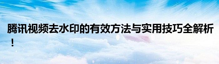 腾讯视频去水印的有效方法与实用技巧全解析！