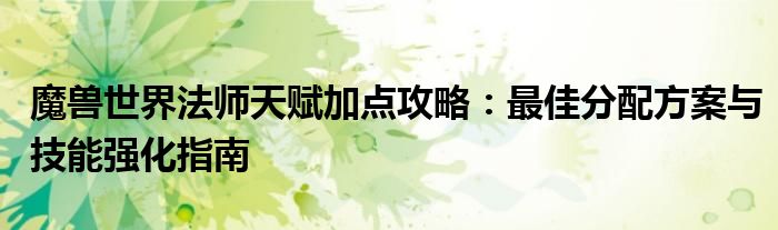 魔兽世界法师天赋加点攻略：最佳分配方案与技能强化指南