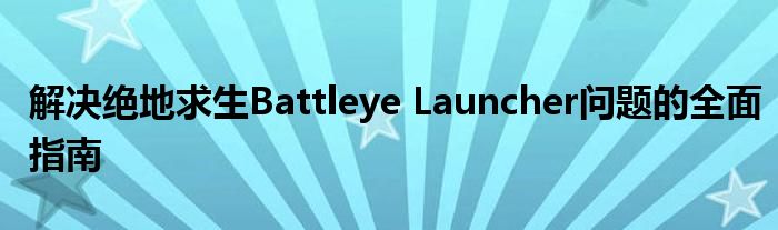 解决绝地求生Battleye Launcher问题的全面指南
