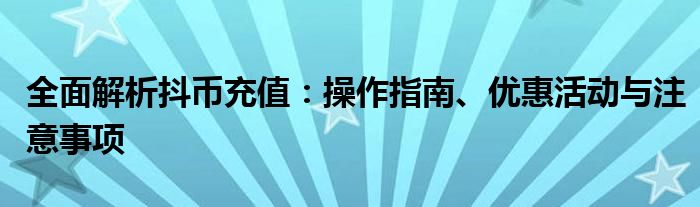 全面解析抖币充值：操作指南、优惠活动与注意事项