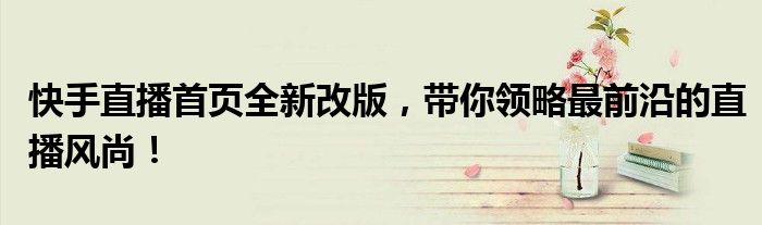 快手直播首页全新改版，带你领略最前沿的直播风尚！
