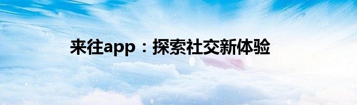 来往app：探索社交新体验