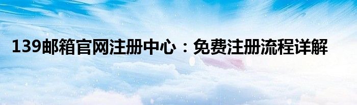 139邮箱官网注册中心：免费注册流程详解