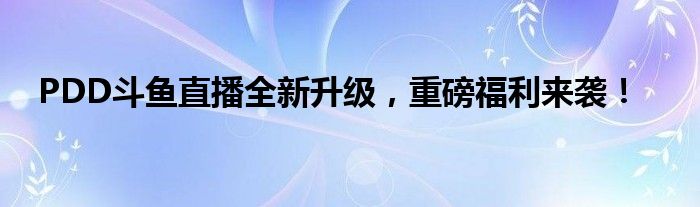 PDD斗鱼直播全新升级，重磅福利来袭！