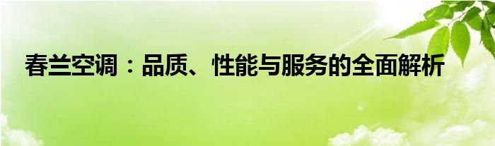 春兰空调：品质、性能与服务的全面解析