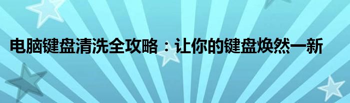 电脑键盘清洗全攻略：让你的键盘焕然一新