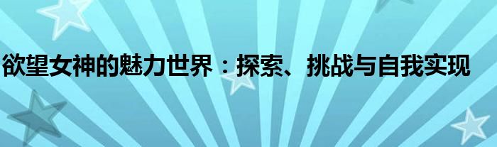 欲望女神的魅力世界：探索、挑战与自我实现