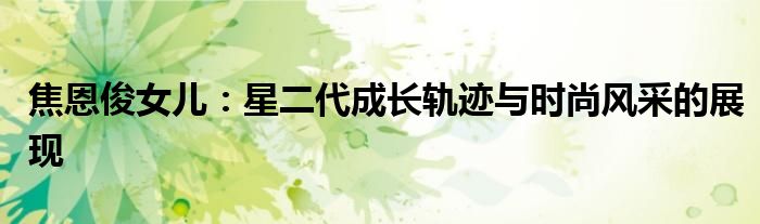 焦恩俊女儿：星二代成长轨迹与时尚风采的展现