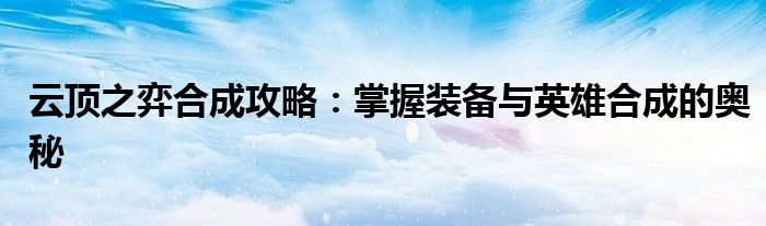 云顶之弈合成攻略：掌握装备与英雄合成的奥秘