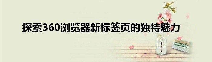 探索360浏览器新标签页的独特魅力