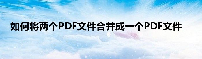 如何将两个PDF文件合并成一个PDF文件