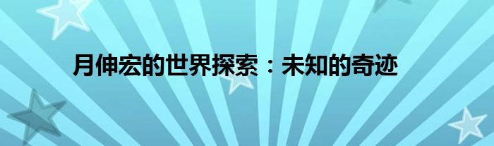 月伸宏的世界探索：未知的奇迹