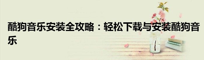 酷狗音乐安装全攻略：轻松下载与安装酷狗音乐