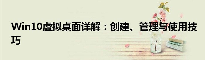 Win10虚拟桌面详解：创建、管理与使用技巧