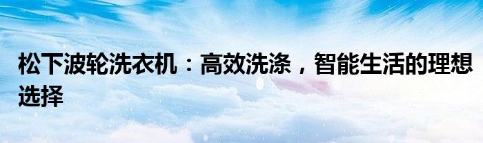 松下波轮洗衣机：高效洗涤，智能生活的理想选择