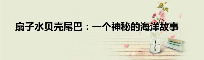 扇子水贝壳尾巴：一个神秘的海洋故事