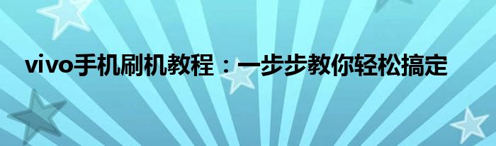 vivo手机刷机教程：一步步教你轻松搞定
