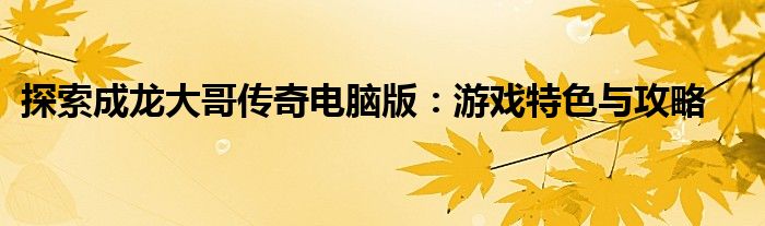 探索成龙大哥传奇电脑版：游戏特色与攻略