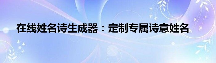 在线姓名诗生成器：定制专属诗意姓名