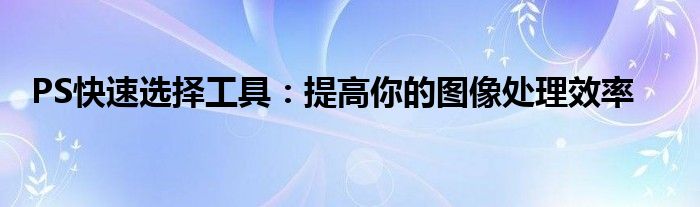 PS快速选择工具：提高你的图像处理效率