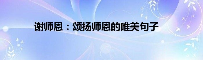 谢师恩：颂扬师恩的唯美句子