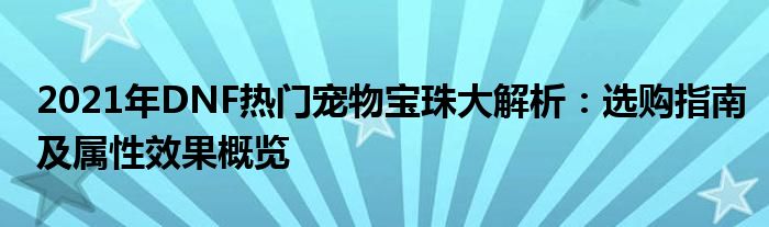 2021年DNF热门宠物宝珠大解析：选购指南及属性效果概览