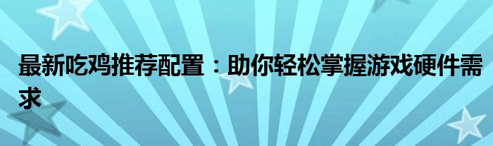 最新吃鸡推荐配置：助你轻松掌握游戏硬件需求
