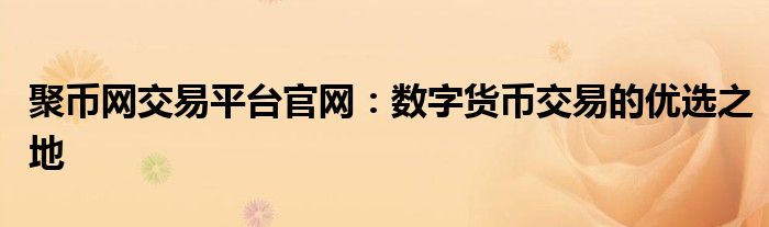 聚币网交易平台官网：数字货币交易的优选之地