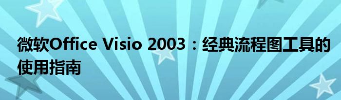 微软Office Visio 2003：经典流程图工具的使用指南