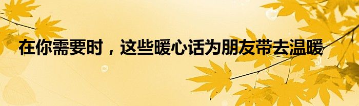 在你需要时，这些暖心话为朋友带去温暖