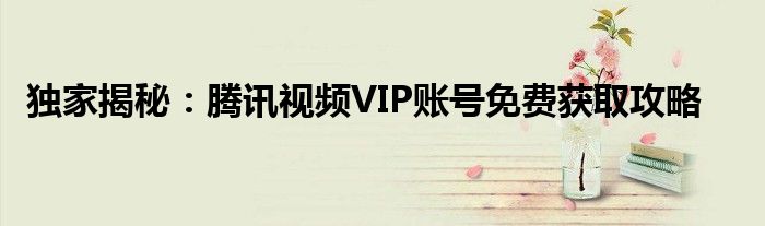 独家揭秘：腾讯视频VIP账号免费获取攻略