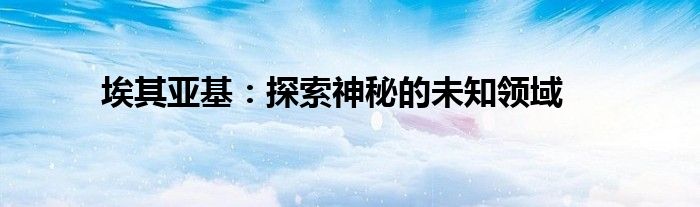 埃其亚基：探索神秘的未知领域