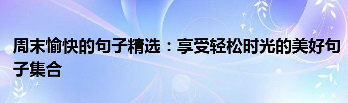 周末愉快的句子精选：享受轻松时光的美好句子集合