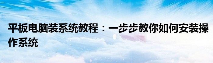 平板电脑装系统教程：一步步教你如何安装操作系统