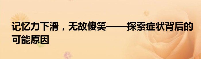 记忆力下滑，无故傻笑——探索症状背后的可能原因