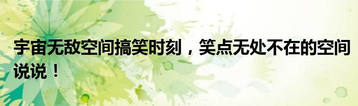 宇宙无敌空间搞笑时刻，笑点无处不在的空间说说！