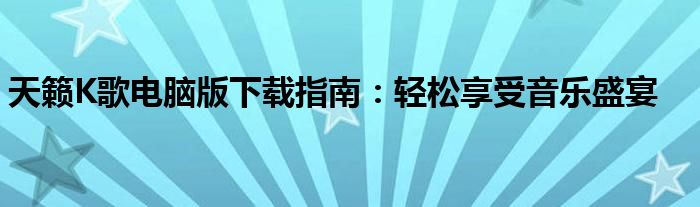 天籁K歌电脑版下载指南：轻松享受音乐盛宴