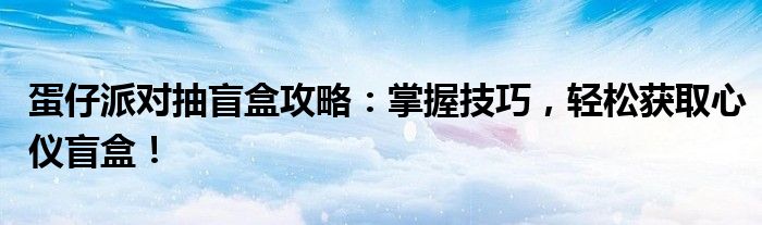 蛋仔派对抽盲盒攻略：掌握技巧，轻松获取心仪盲盒！