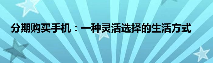 分期购买手机：一种灵活选择的生活方式